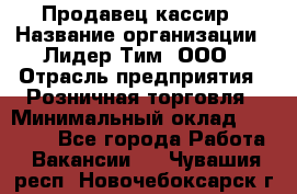 Продавец-кассир › Название организации ­ Лидер Тим, ООО › Отрасль предприятия ­ Розничная торговля › Минимальный оклад ­ 13 000 - Все города Работа » Вакансии   . Чувашия респ.,Новочебоксарск г.